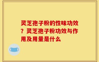 灵芝孢子粉的性味功效？灵芝孢子粉功效与作用及用量是什么