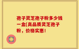 孢子灵芝孢子粉多少钱一盒(高品质灵芝孢子粉，价格实惠！