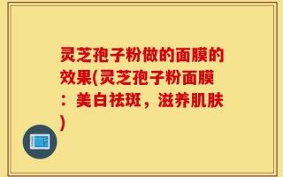 灵芝孢子粉做的面膜的效果(灵芝孢子粉面膜：美白祛斑，滋养肌肤)