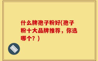 什么牌孢子粉好(孢子粉十大品牌推荐，你选哪个？)