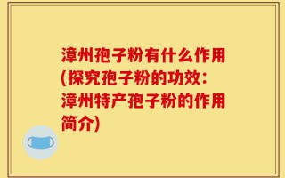 漳州孢子粉有什么作用(探究孢子粉的功效：漳州特产孢子粉的作用简介)