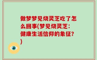 做梦梦见烧灵芝吃了怎么回事(梦见烧灵芝：健康生活信仰的象征？)