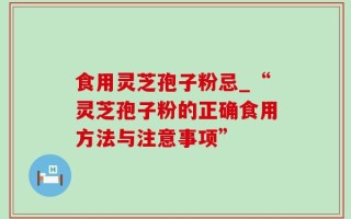 食用灵芝孢子粉忌_“灵芝孢子粉的正确食用方法与注意事项”