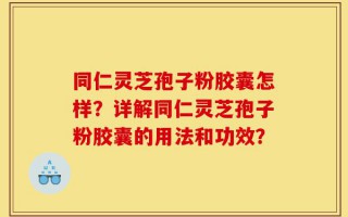 同仁灵芝孢子粉胶囊怎样？详解同仁灵芝孢子粉胶囊的用法和功效？