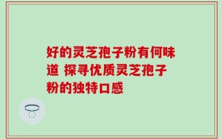 好的灵芝孢子粉有何味道 探寻优质灵芝孢子粉的独特口感