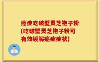 癌症吃破壁灵芝袍子粉(吃破壁灵芝袍子粉可有效缓解癌症症状)