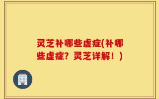 灵芝补哪些虚症(补哪些虚症？灵芝详解！)