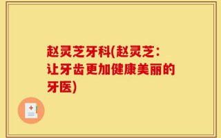 赵灵芝牙科(赵灵芝：让牙齿更加健康美丽的牙医)