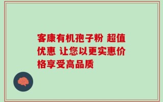 客康有机孢子粉 超值优惠 让您以更实惠价格享受高品质
