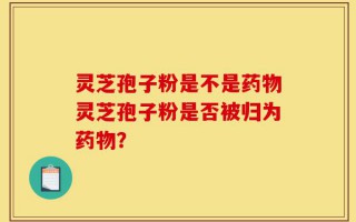 灵芝孢子粉是不是药物灵芝孢子粉是否被归为药物？