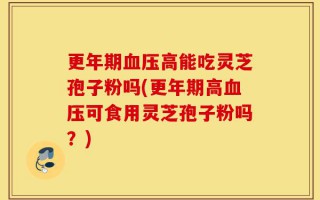 更年期血压高能吃灵芝孢子粉吗(更年期高血压可食用灵芝孢子粉吗？)