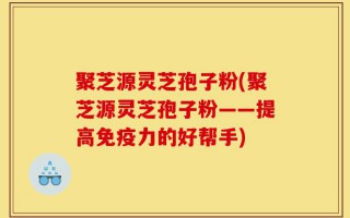 聚芝源灵芝孢子粉(聚芝源灵芝孢子粉——提高免疫力的好帮手)