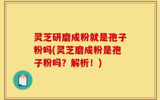 灵芝研磨成粉就是孢子粉吗(灵芝磨成粉是孢子粉吗？解析！)