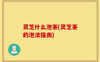 灵芝什么泡茶(灵芝茶的泡法指南)