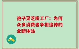 孢子灵芝粉工厂：为何众多消费者争相追捧的全新体验