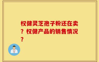 权健灵芝孢子粉还在卖？权健产品的销售情况？