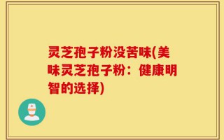 灵芝孢子粉没苦味(美味灵芝孢子粉：健康明智的选择)