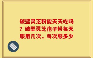 破壁灵芝粉能天天吃吗？破壁灵芝孢子粉每天服用几次，每次服多少