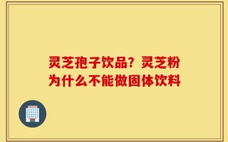 灵芝孢子饮品？灵芝粉为什么不能做固体饮料