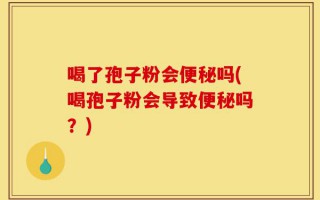 喝了孢子粉会便秘吗(喝孢子粉会导致便秘吗？)