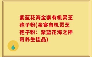 紫蓝花海金寨有机灵芝孢子粉(金寨有机灵芝孢子粉：紫蓝花海之神奇养生佳品)