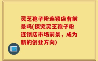 灵芝孢子粉连锁店有前景吗(探究灵芝孢子粉连锁店市场前景，成为新的创业方向)