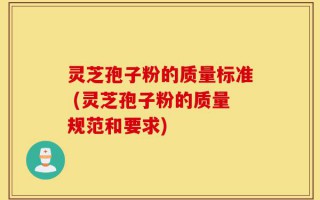 灵芝孢子粉的质量标准 (灵芝孢子粉的质量规范和要求)
