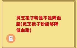 灵芝孢子粉是不是降血脂(灵芝孢子粉能够降低血脂)