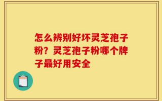 怎么辨别好坏灵芝孢子粉？灵芝孢子粉哪个牌子最好用安全