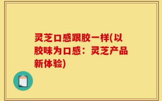 灵芝口感跟胶一样(以胶味为口感：灵芝产品新体验)