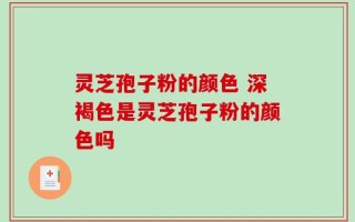 灵芝孢子粉的颜色 深褐色是灵芝孢子粉的颜色吗