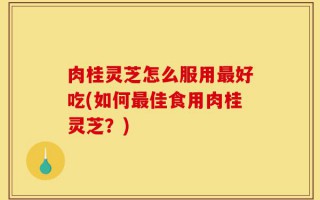 肉桂灵芝怎么服用最好吃(如何最佳食用肉桂灵芝？)