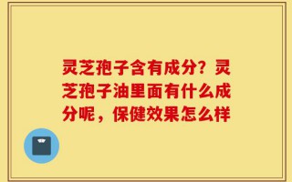 灵芝孢子含有成分？灵芝孢子油里面有什么成分呢，保健效果怎么样