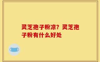 灵芝孢子粉凉？灵芝孢子粉有什么好处