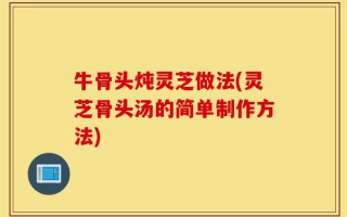 牛骨头炖灵芝做法(灵芝骨头汤的简单制作方法)