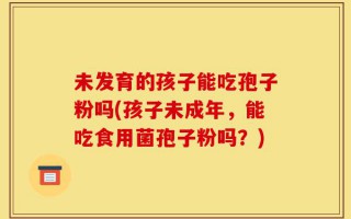 未发育的孩子能吃孢子粉吗(孩子未成年，能吃食用菌孢子粉吗？)