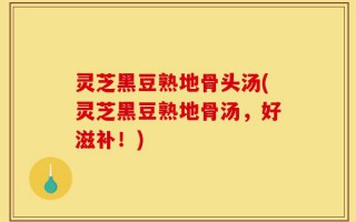 灵芝黑豆熟地骨头汤(灵芝黑豆熟地骨汤，好滋补！)