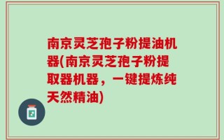 南京灵芝孢子粉提油机器(南京灵芝孢子粉提取器机器，一键提炼纯天然精油)