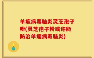 单疱病毒脑炎灵芝孢子粉(灵芝孢子粉或许能防治单疱病毒脑炎)