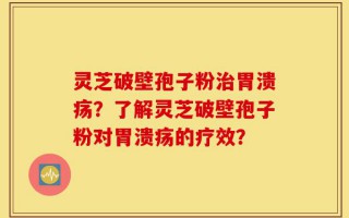 灵芝破壁孢子粉治胃溃疡？了解灵芝破壁孢子粉对胃溃疡的疗效？