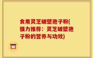 食用灵芝破壁孢子粉(强力推荐：灵芝破壁孢子粉的营养与功效)