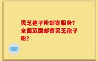 灵芝孢子粉邮寄服务？全国范围邮寄灵芝孢子粉？