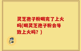 灵芝孢子粉喝完了上火吗(喝灵芝孢子粉会导致上火吗？)
