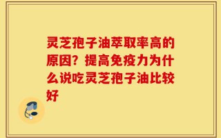 灵芝孢子油萃取率高的原因？提高免疫力为什么说吃灵芝孢子油比较好