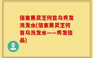 佰束黑灵芝何首乌秀发洗发水(佰束黑灵芝何首乌洗发水——秀发佳品)