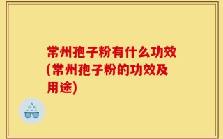 常州孢子粉有什么功效(常州孢子粉的功效及用途)