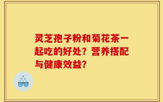 灵芝孢子粉和菊花茶一起吃的好处？营养搭配与健康效益？