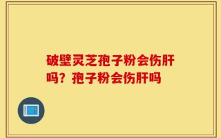 破壁灵芝孢子粉会伤肝吗？孢子粉会伤肝吗