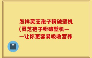 怎样灵芝孢子粉破壁机(灵芝孢子粉破壁机——让你更容易吸收营养