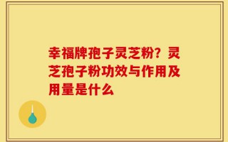 幸福牌孢子灵芝粉？灵芝孢子粉功效与作用及用量是什么